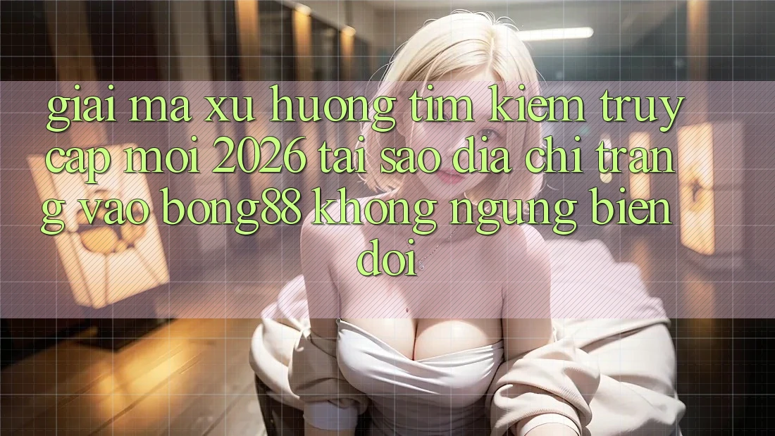 Giải Mã Xu Hướng Tìm kiếm “Truy Cập Mới 2026” - Tại Sao Địa chỉ trang Vào Bong88 Không ngừng Biến đổi?