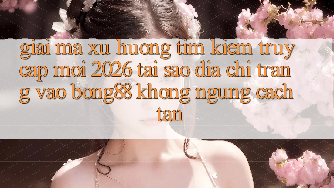 Giải Mã Xu Hướng Tìm Kiếm “Truy Cập Mới 2026” - Tại Sao Địa chỉ trang Vào Bong88 Không ngừng Cách tân?
