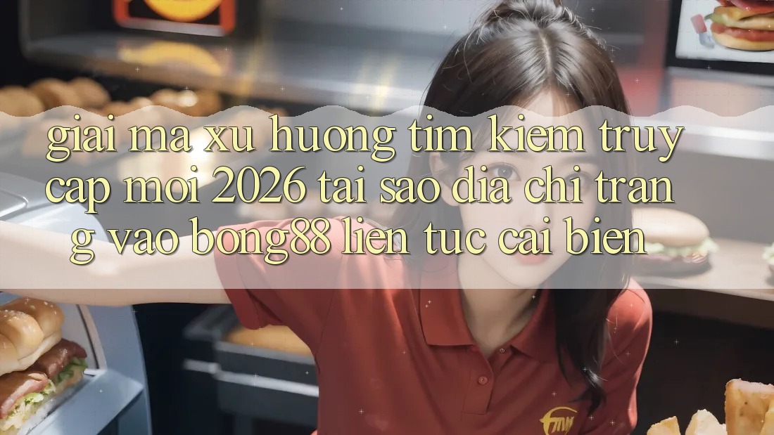 Giải Mã Xu Hướng Tìm Kiếm “Truy Cập Mới 2026” - Tại Sao Địa chỉ trang Vào Bong88 Liên tục Cải biến?