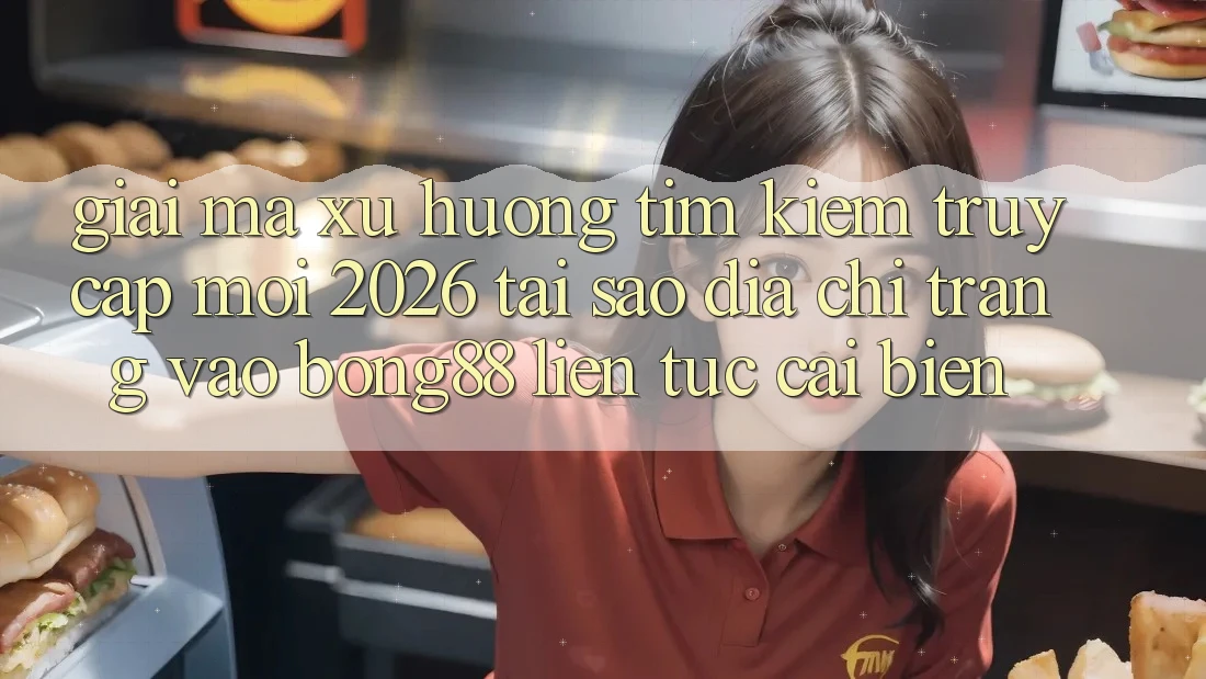 Giải Mã Xu Hướng Tìm Kiếm “Truy Cập Mới 2026” - Tại Sao Địa chỉ trang Vào Bong88 Liên tục Cải biến?