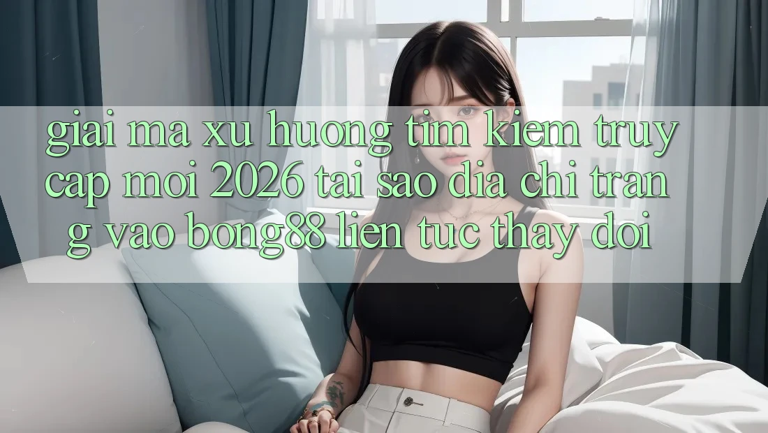 Giải Mã Xu Hướng Tìm Kiếm “Truy Cập Mới 2026” - Tại Sao Địa chỉ trang Vào Bong88 Liên tục Thay Đổi?