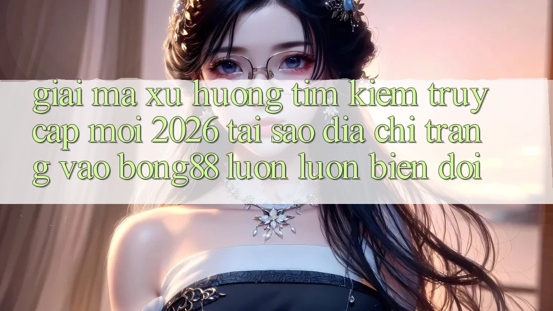 Giải Mã Xu Hướng Tìm kiếm “Truy Cập Mới 2026” - Tại Sao Địa chỉ trang Vào Bong88 Luôn luôn Biến đổi?