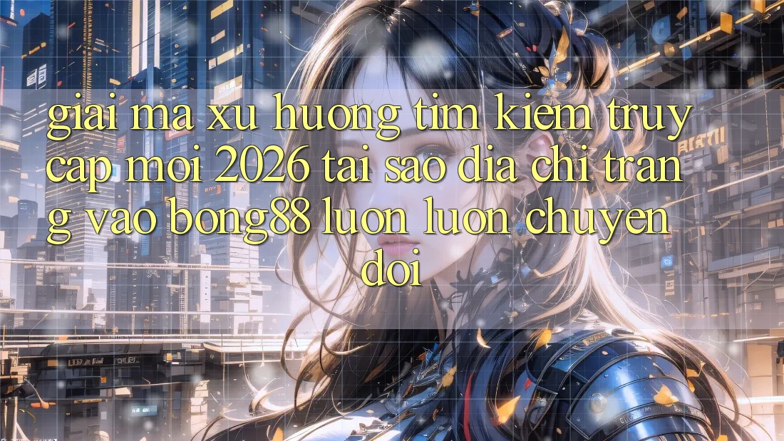Giải Mã Xu Hướng Tìm Kiếm “Truy Cập Mới 2026” - Tại Sao Địa chỉ trang Vào Bong88 Luôn luôn Chuyển đổi?