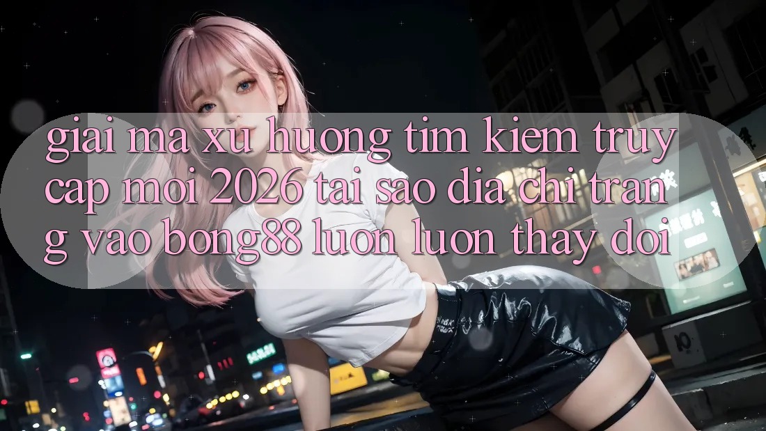 Giải Mã Xu Hướng Tìm Kiếm “Truy Cập Mới 2026” - Tại Sao Địa chỉ trang Vào Bong88 Luôn luôn Thay Đổi?