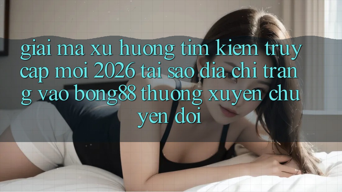 Giải Mã Xu Hướng Tìm Kiếm “Truy Cập Mới 2026” - Tại Sao Địa chỉ trang Vào Bong88 Thường xuyên Chuyển đổi? Giải Mã Xu Hướng Tìm Kiếm “Truy Cập Mới 2026” - Tại Sao Địa chỉ trang Vào Bong88 Thường xuyên Chuyển đổi?