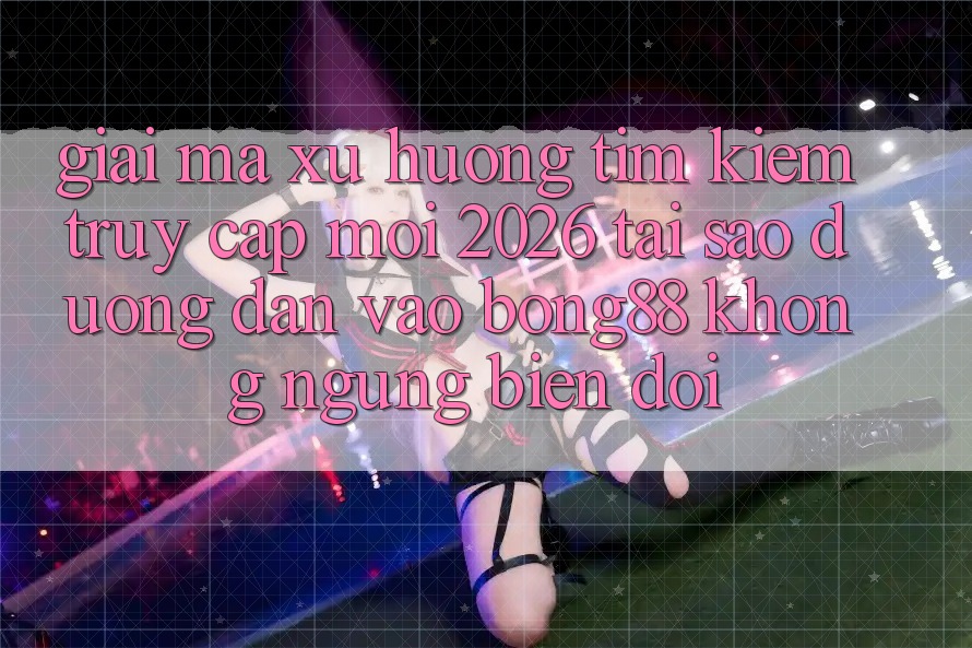 Giải Mã Xu Hướng Tìm kiếm “Truy Cập Mới 2026” - Tại Sao Đường dẫn Vào Bong88 Không ngừng Biến đổi? Giải Mã Xu Hướng Tìm kiếm “Truy Cập Mới 2026” - Tại Sao Đường dẫn Vào Bong88 Không ngừng Biến đổi?