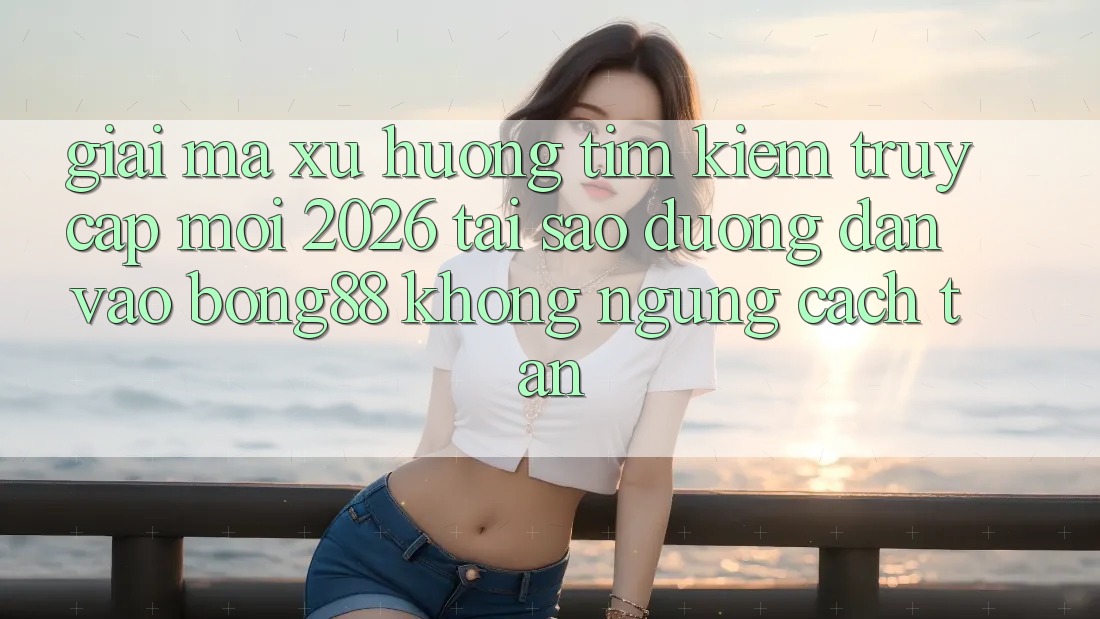 Giải Mã Xu Hướng Tìm Kiếm “Truy Cập Mới 2026” - Tại Sao Đường dẫn Vào Bong88 Không ngừng Cách tân?