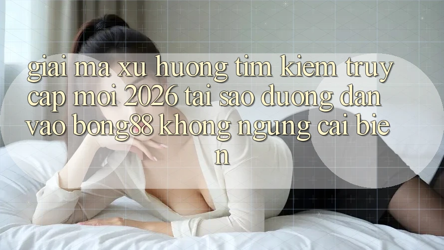 Giải Mã Xu Hướng Tìm kiếm “Truy Cập Mới 2026” - Tại Sao Đường dẫn Vào Bong88 Không ngừng Cải biến? Giải Mã Xu Hướng Tìm kiếm “Truy Cập Mới 2026” - Tại Sao Đường dẫn Vào Bong88 Không ngừng Cải biến?