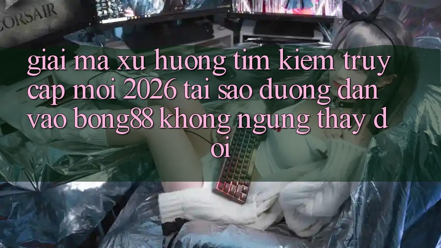 Giải Mã Xu Hướng Tìm Kiếm “Truy Cập Mới 2026” - Tại Sao Đường dẫn Vào Bong88 Không ngừng Thay Đổi? Giải Mã Xu Hướng Tìm Kiếm “Truy Cập Mới 2026” - Tại Sao Đường dẫn Vào Bong88 Không ngừng Thay Đổi?