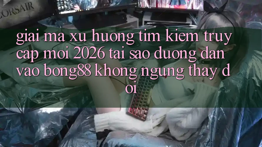 Giải Mã Xu Hướng Tìm Kiếm “Truy Cập Mới 2026” - Tại Sao Đường dẫn Vào Bong88 Không ngừng Thay đổi?