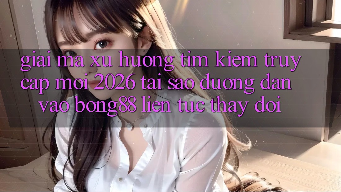 Giải Mã Xu Hướng Tìm Kiếm “Truy Cập Mới 2026” - Tại Sao Đường dẫn Vào Bong88 Liên tục Thay Đổi? Giải Mã Xu Hướng Tìm Kiếm “Truy Cập Mới 2026” - Tại Sao Đường dẫn Vào Bong88 Liên tục Thay Đổi?