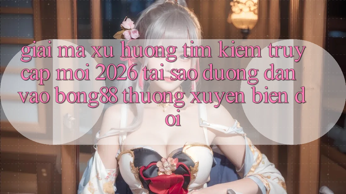 Giải Mã Xu Hướng Tìm Kiếm “Truy Cập Mới 2026” - Tại Sao Đường dẫn Vào Bong88 Thường Xuyên Biến đổi? Giải Mã Xu Hướng Tìm Kiếm “Truy Cập Mới 2026” - Tại Sao Đường dẫn Vào Bong88 Thường Xuyên Biến đổi?