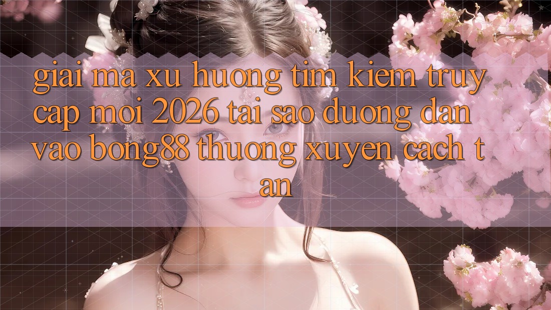 Giải Mã Xu Hướng Tìm Kiếm “Truy Cập Mới 2026” - Tại Sao Đường dẫn Vào Bong88 Thường xuyên Cách tân? Giải Mã Xu Hướng Tìm Kiếm “Truy Cập Mới 2026” - Tại Sao Đường dẫn Vào Bong88 Thường xuyên Cách tân?