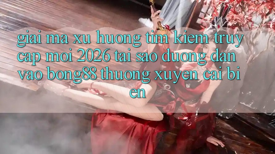 Giải Mã Xu Hướng Tìm Kiếm “Truy Cập Mới 2026” - Tại Sao Đường dẫn Vào Bong88 Thường Xuyên Cải biến?