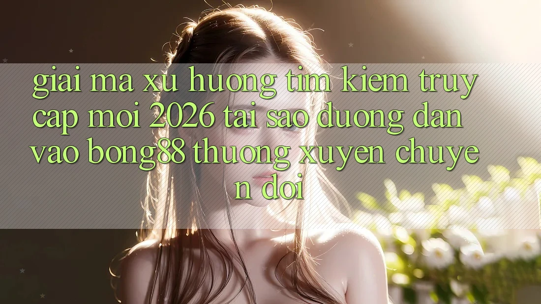 Giải Mã Xu Hướng Tìm Kiếm “Truy Cập Mới 2026” - Tại Sao Đường dẫn Vào Bong88 Thường xuyên Chuyển đổi?