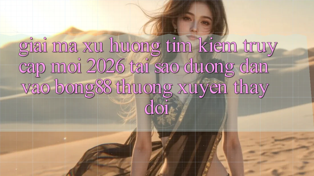 Giải Mã Xu Hướng Tìm Kiếm “Truy Cập Mới 2026” - Tại Sao Đường dẫn Vào Bong88 Thường xuyên Thay Đổi?