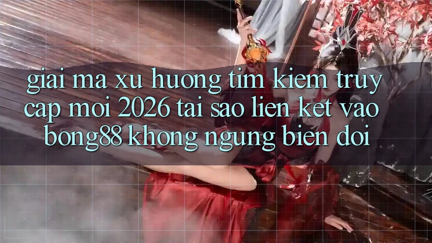 Giải Mã Xu Hướng Tìm kiếm “Truy Cập Mới 2026” - Tại Sao Liên kết Vào Bong88 Không ngừng Biến đổi? Giải Mã Xu Hướng Tìm kiếm “Truy Cập Mới 2026” - Tại Sao Liên kết Vào Bong88 Không ngừng Biến đổi?