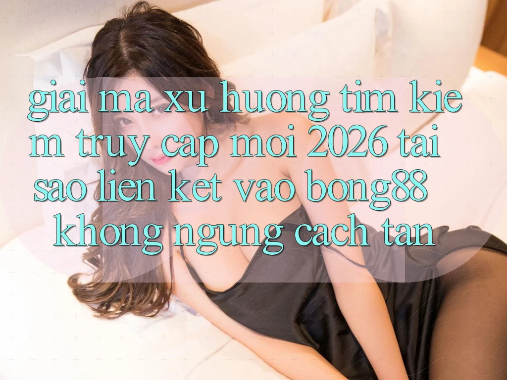 Giải Mã Xu Hướng Tìm Kiếm “Truy Cập Mới 2026” - Tại Sao Liên kết Vào Bong88 Không ngừng Cách tân?