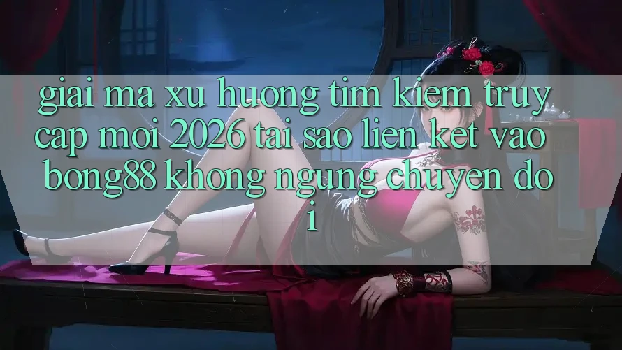 Giải Mã Xu Hướng Tìm Kiếm “Truy Cập Mới 2026” - Tại Sao Liên kết Vào Bong88 Không ngừng Chuyển đổi? Giải Mã Xu Hướng Tìm Kiếm “Truy Cập Mới 2026” - Tại Sao Liên kết Vào Bong88 Không ngừng Chuyển đổi?