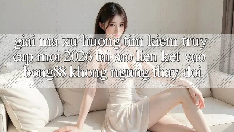 Giải Mã Xu Hướng Tìm Kiếm “Truy Cập Mới 2026” - Tại Sao Liên kết Vào Bong88 Không ngừng Thay đổi? Giải Mã Xu Hướng Tìm Kiếm “Truy Cập Mới 2026” - Tại Sao Liên kết Vào Bong88 Không ngừng Thay đổi?