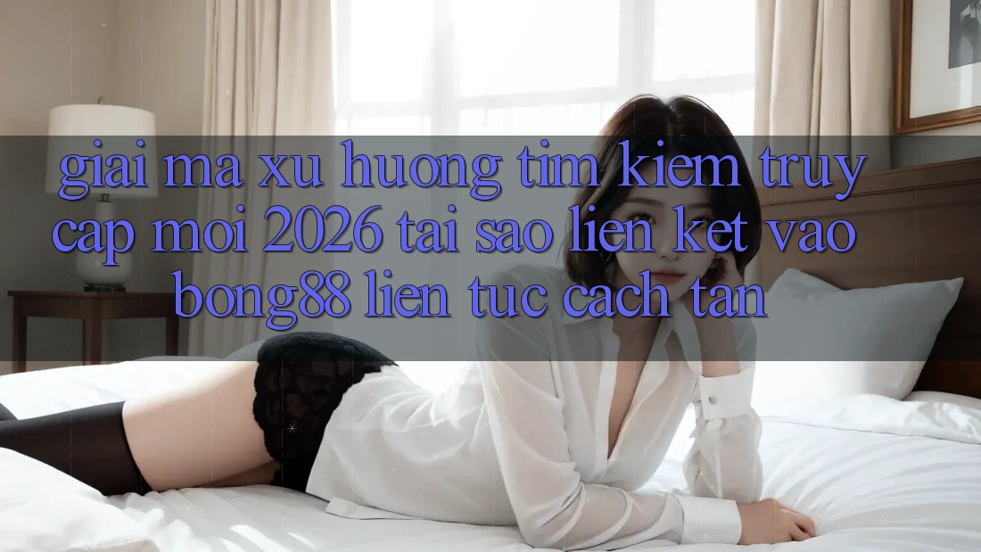 Giải Mã Xu Hướng Tìm Kiếm “Truy Cập Mới 2026” - Tại Sao Liên kết Vào Bong88 Liên tục Cách tân?