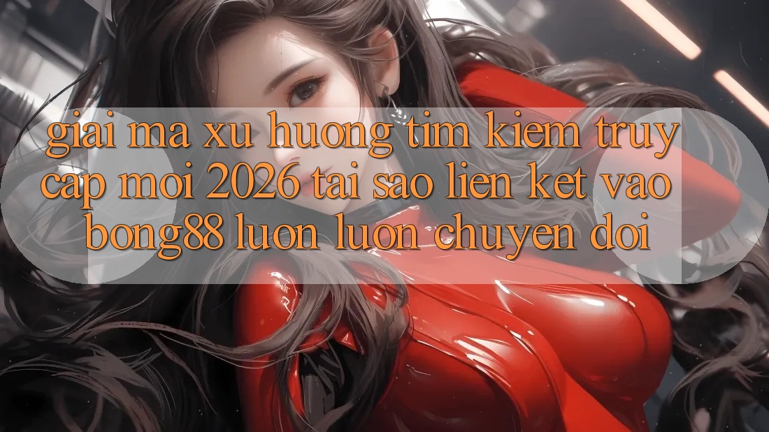 Giải Mã Xu Hướng Tìm Kiếm “Truy Cập Mới 2026” - Tại Sao Liên kết Vào Bong88 Luôn luôn Chuyển đổi? Giải Mã Xu Hướng Tìm Kiếm “Truy Cập Mới 2026” - Tại Sao Liên kết Vào Bong88 Luôn luôn Chuyển đổi?
