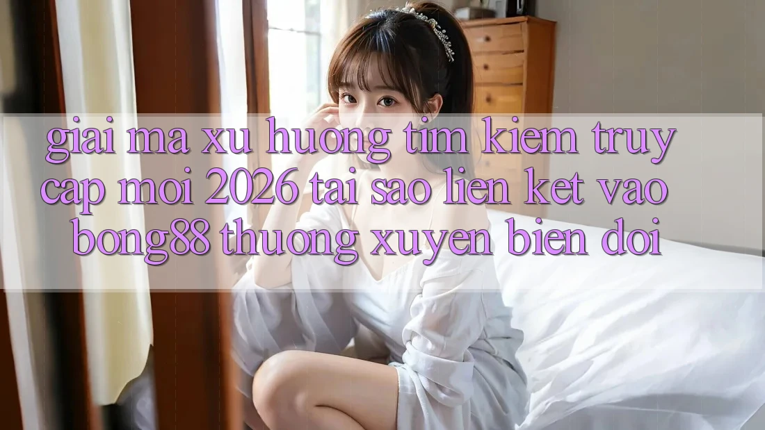 Giải Mã Xu Hướng Tìm Kiếm “Truy Cập Mới 2026” - Tại Sao Liên kết Vào Bong88 Thường Xuyên Biến đổi?