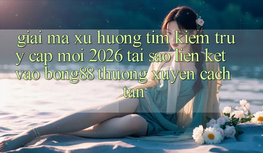 Giải Mã Xu Hướng Tìm Kiếm “Truy Cập Mới 2026” - Tại Sao Liên kết Vào Bong88 Thường Xuyên Cách tân?