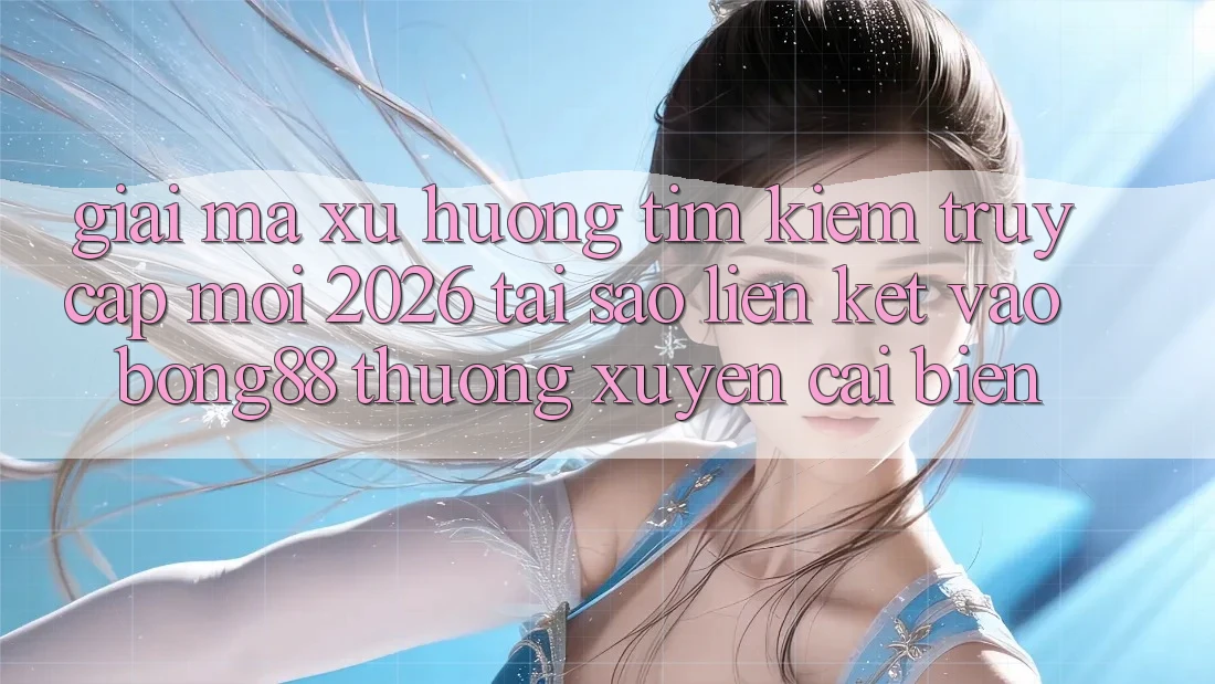 Giải Mã Xu Hướng Tìm Kiếm “Truy Cập Mới 2026” - Tại Sao Liên kết Vào Bong88 Thường Xuyên Cải biến?