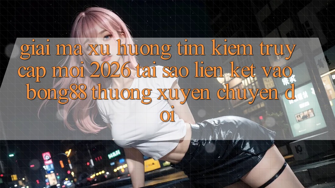 Giải Mã Xu Hướng Tìm Kiếm “Truy Cập Mới 2026” - Tại Sao Liên kết Vào Bong88 Thường Xuyên Chuyển đổi? Giải Mã Xu Hướng Tìm Kiếm “Truy Cập Mới 2026” - Tại Sao Liên kết Vào Bong88 Thường Xuyên Chuyển đổi?