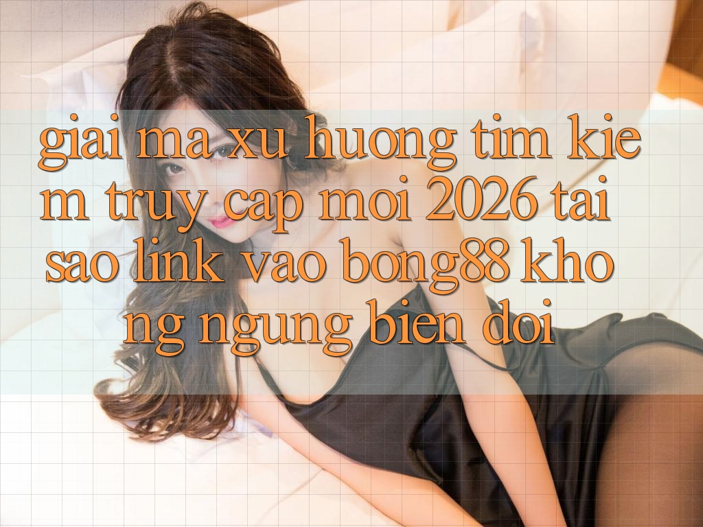 Giải Mã Xu Hướng Tìm Kiếm “Truy Cập Mới 2026” - Tại Sao Link Vào Bong88 Không ngừng Biến đổi?