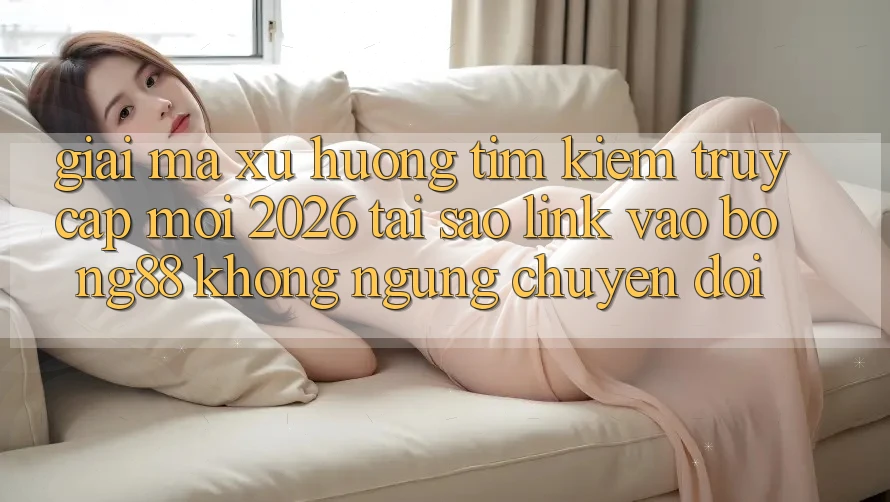 Giải Mã Xu Hướng Tìm Kiếm “Truy Cập Mới 2026” - Tại Sao Link Vào Bong88 Không ngừng Chuyển đổi? Giải Mã Xu Hướng Tìm Kiếm “Truy Cập Mới 2026” - Tại Sao Link Vào Bong88 Không ngừng Chuyển đổi?