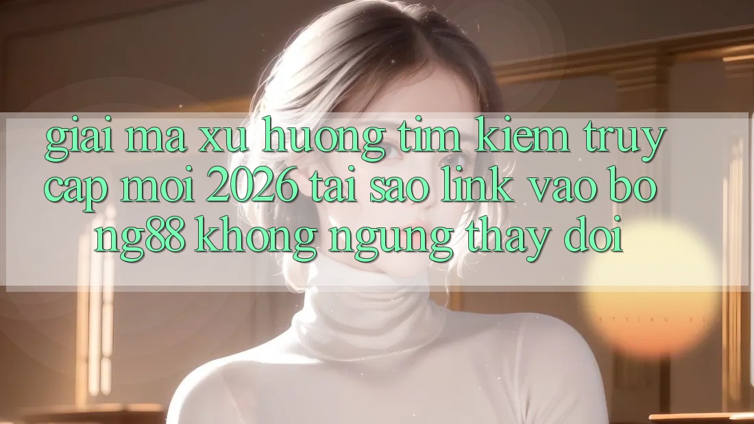 Giải Mã Xu Hướng Tìm Kiếm “Truy Cập Mới 2026” - Tại Sao Link Vào Bong88 Không ngừng Thay Đổi? Giải Mã Xu Hướng Tìm Kiếm “Truy Cập Mới 2026” - Tại Sao Link Vào Bong88 Không ngừng Thay Đổi?