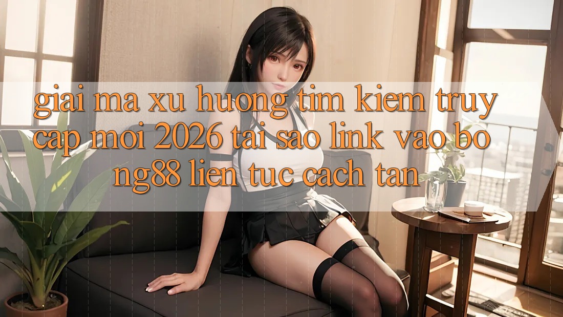 Giải Mã Xu Hướng Tìm Kiếm “Truy Cập Mới 2026” - Tại Sao Link Vào Bong88 Liên tục Cách tân? Giải Mã Xu Hướng Tìm Kiếm “Truy Cập Mới 2026” - Tại Sao Link Vào Bong88 Liên tục Cách tân?