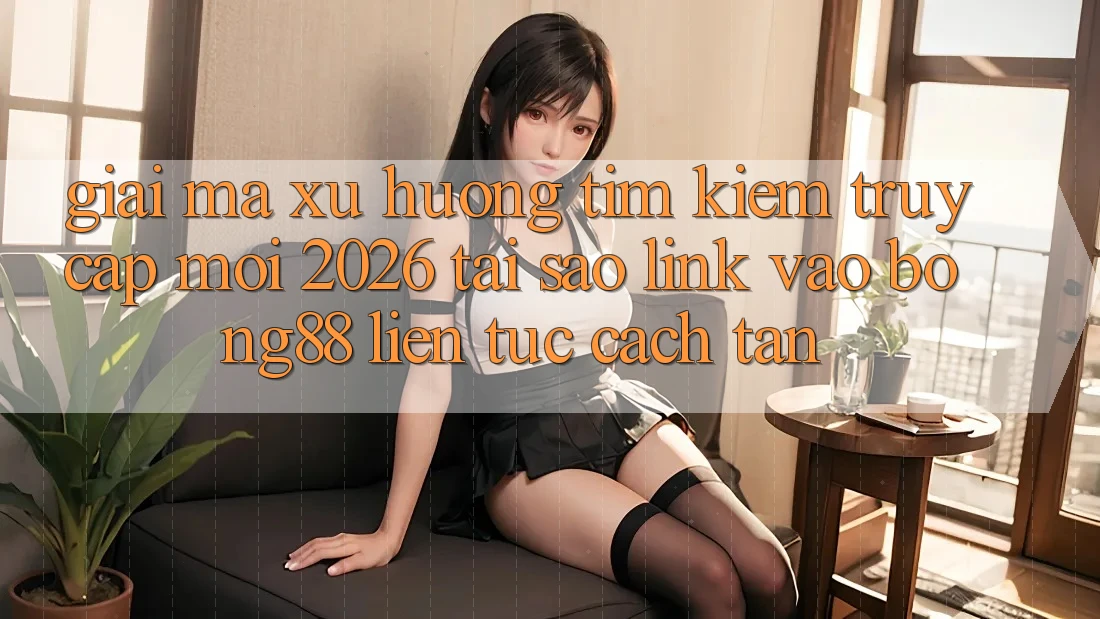 Giải Mã Xu Hướng Tìm Kiếm “Truy Cập Mới 2026” - Tại Sao Link Vào Bong88 Liên tục Cách tân? Giải Mã Xu Hướng Tìm Kiếm “Truy Cập Mới 2026” - Tại Sao Link Vào Bong88 Liên tục Cách tân?