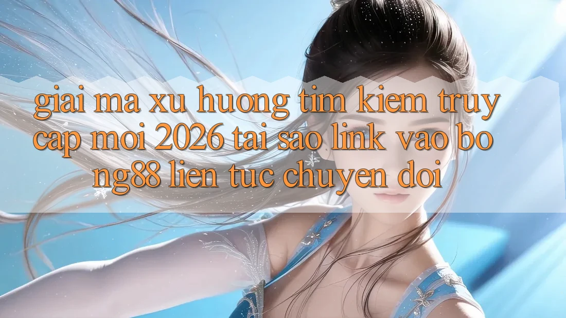 Giải Mã Xu Hướng Tìm Kiếm “Truy Cập Mới 2026” - Tại Sao Link Vào Bong88 Liên tục Chuyển đổi?