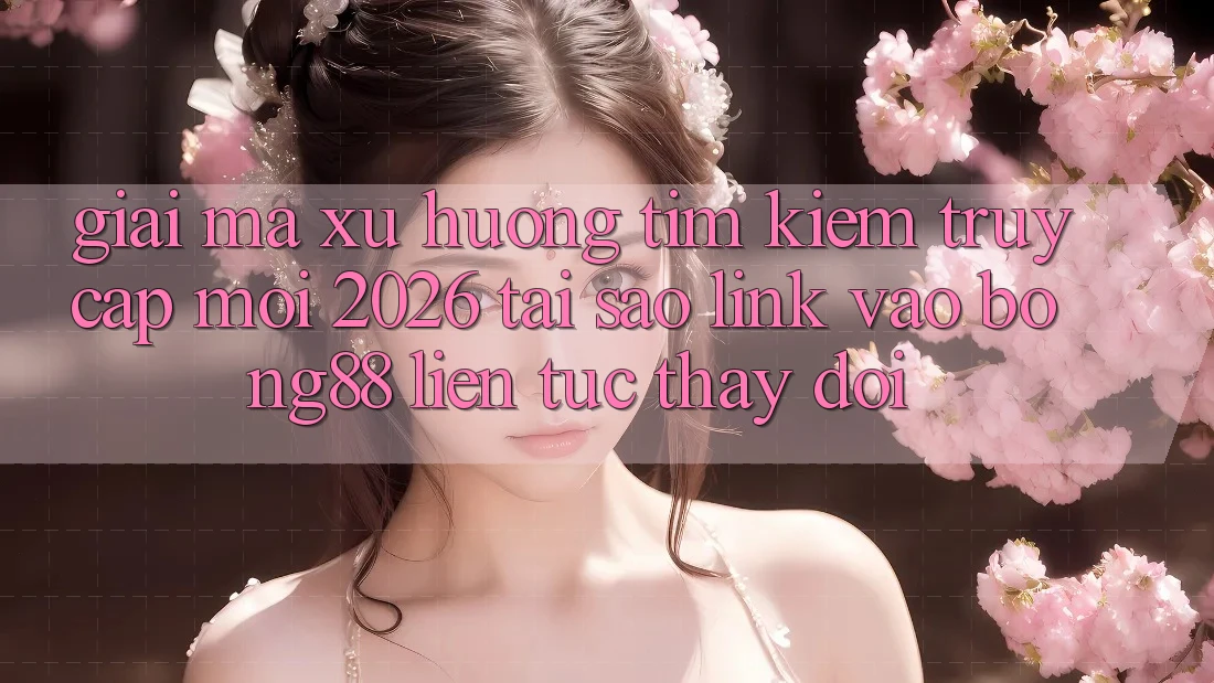 Giải Mã Xu Hướng Tìm kiếm “Truy Cập Mới 2026” - Tại Sao Link Vào Bong88 Liên tục Thay Đổi?