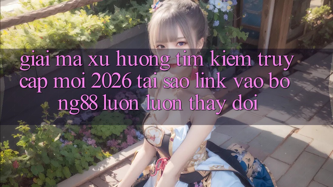 Giải Mã Xu Hướng Tìm Kiếm “Truy Cập Mới 2026” - Tại Sao Link Vào Bong88 Luôn luôn Thay Đổi? Giải Mã Xu Hướng Tìm Kiếm “Truy Cập Mới 2026” - Tại Sao Link Vào Bong88 Luôn luôn Thay Đổi?