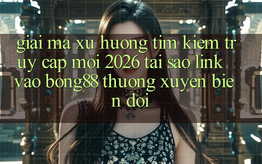 Giải Mã Xu Hướng Tìm Kiếm “Truy Cập Mới 2026” - Tại Sao Link Vào Bong88 Thường Xuyên Biến đổi? Giải Mã Xu Hướng Tìm Kiếm “Truy Cập Mới 2026” - Tại Sao Link Vào Bong88 Thường Xuyên Biến đổi?
