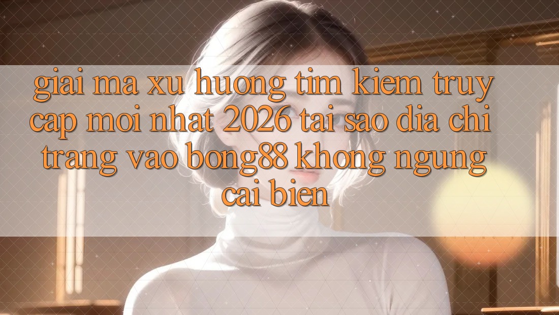 Giải Mã Xu Hướng Tìm Kiếm “Truy Cập Mới nhất 2026” - Tại Sao Địa chỉ trang Vào Bong88 Không ngừng Cải biến?