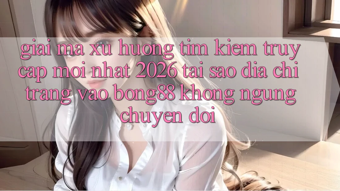 Giải Mã Xu Hướng Tìm kiếm “Truy Cập Mới nhất 2026” - Tại Sao Địa chỉ trang Vào Bong88 Không ngừng Chuyển đổi?