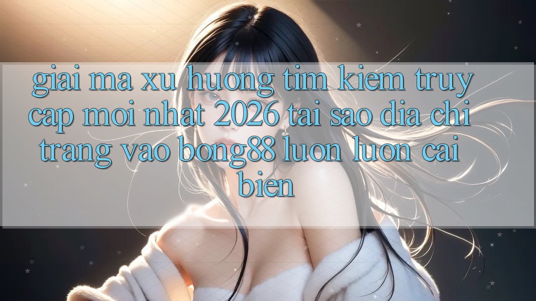 Giải Mã Xu Hướng Tìm Kiếm “Truy Cập Mới nhất 2026” - Tại Sao Địa chỉ trang Vào Bong88 Luôn luôn Cải biến?