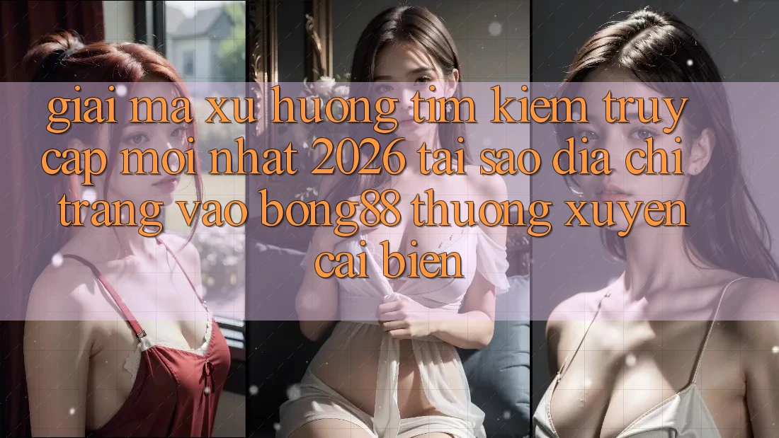 Giải Mã Xu Hướng Tìm kiếm “Truy Cập Mới nhất 2026” - Tại Sao Địa chỉ trang Vào Bong88 Thường Xuyên Cải biến? Giải Mã Xu Hướng Tìm kiếm “Truy Cập Mới nhất 2026” - Tại Sao Địa chỉ trang Vào Bong88 Thường Xuyên Cải biến?