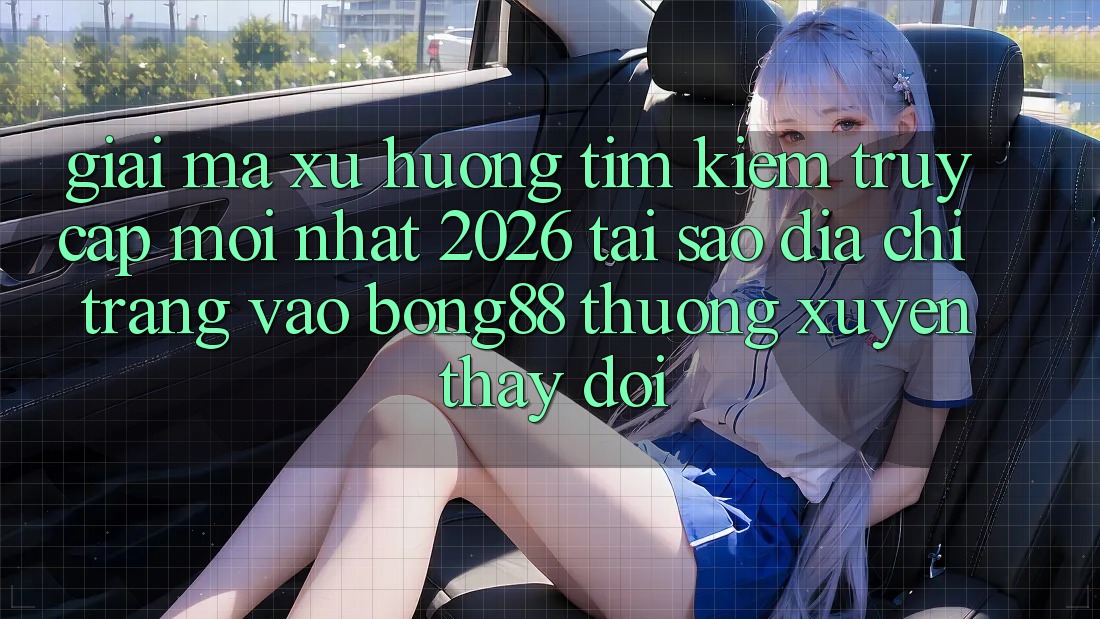 Giải Mã Xu Hướng Tìm Kiếm “Truy Cập Mới nhất 2026” - Tại Sao Địa chỉ trang Vào Bong88 Thường Xuyên Thay Đổi?