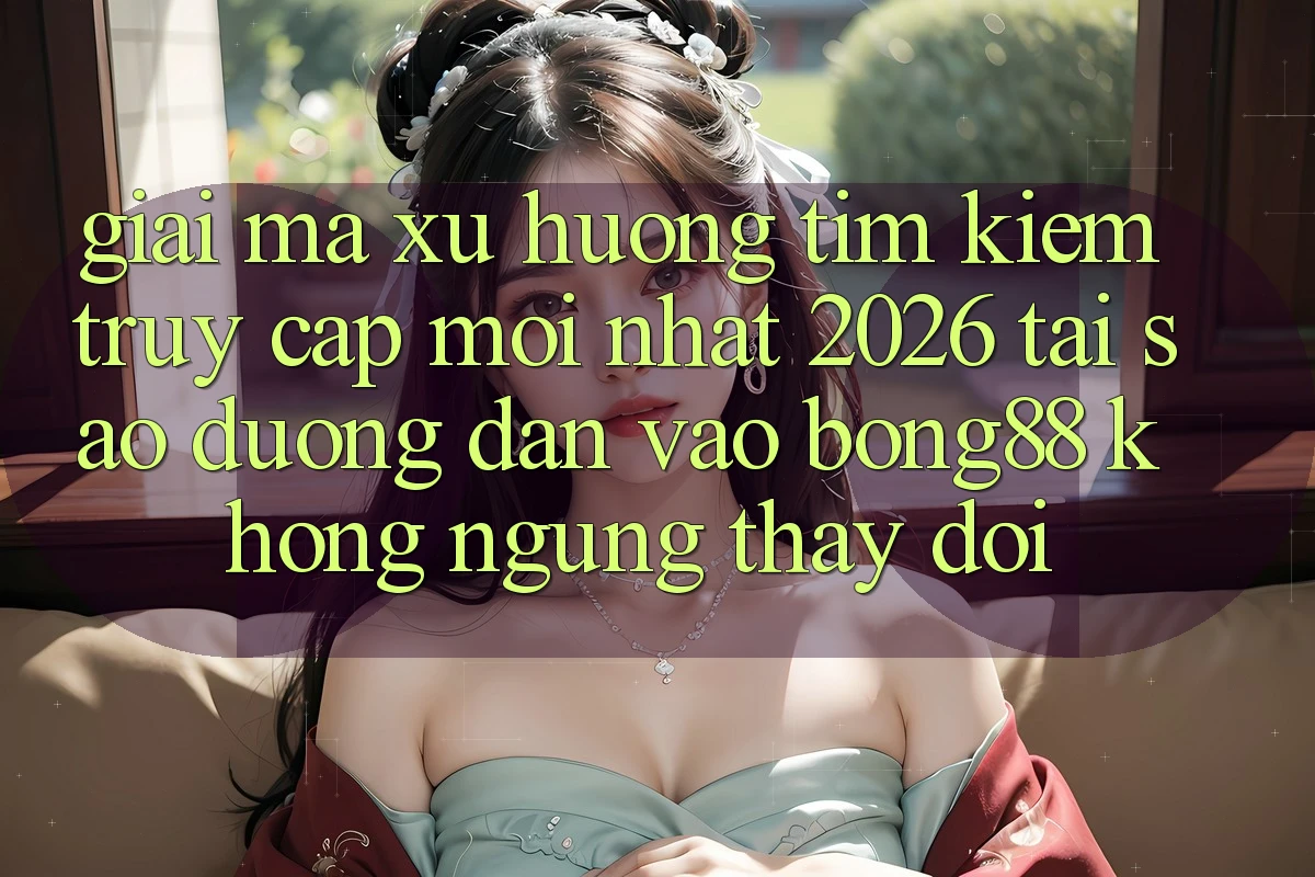 Giải Mã Xu Hướng Tìm kiếm “Truy Cập Mới nhất 2026” - Tại Sao Đường dẫn Vào Bong88 Không ngừng Thay Đổi?