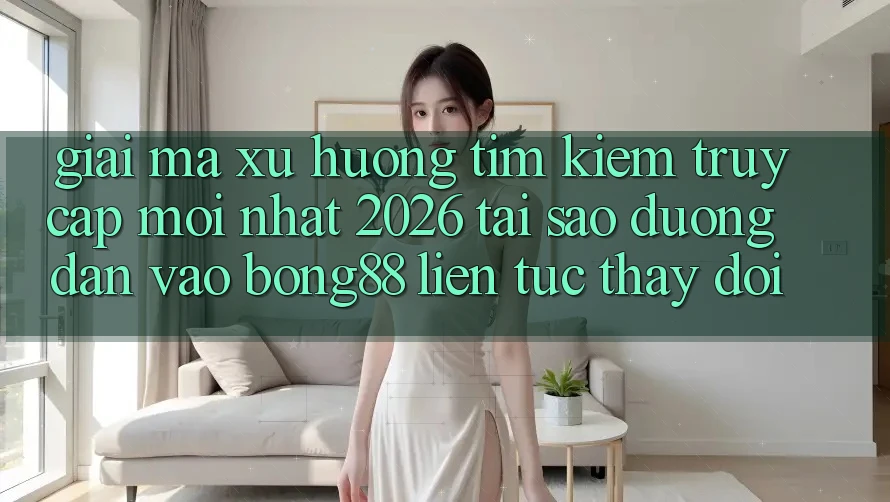 Giải Mã Xu Hướng Tìm Kiếm “Truy Cập Mới nhất 2026” - Tại Sao Đường dẫn Vào Bong88 Liên tục Thay Đổi?