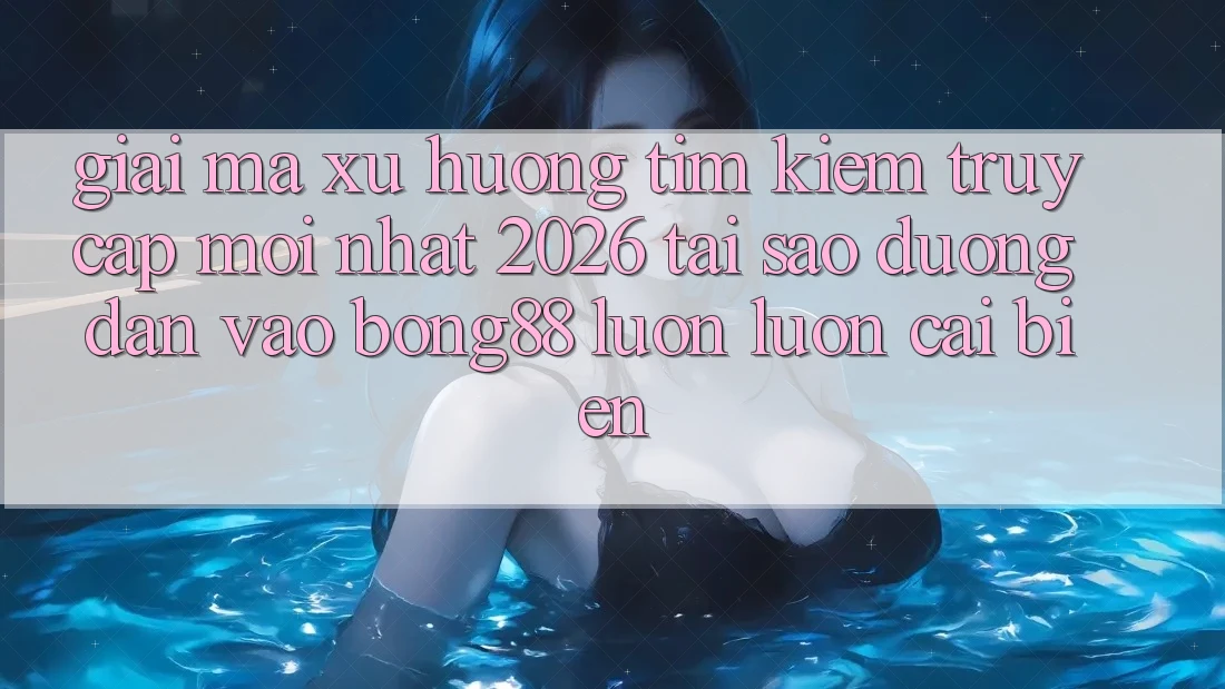 Giải Mã Xu Hướng Tìm Kiếm “Truy Cập Mới nhất 2026” - Tại Sao Đường dẫn Vào Bong88 Luôn luôn Cải biến?