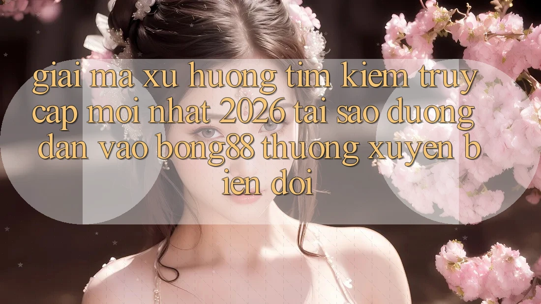 Giải Mã Xu Hướng Tìm kiếm “Truy Cập Mới nhất 2026” - Tại Sao Đường dẫn Vào Bong88 Thường Xuyên Biến đổi?