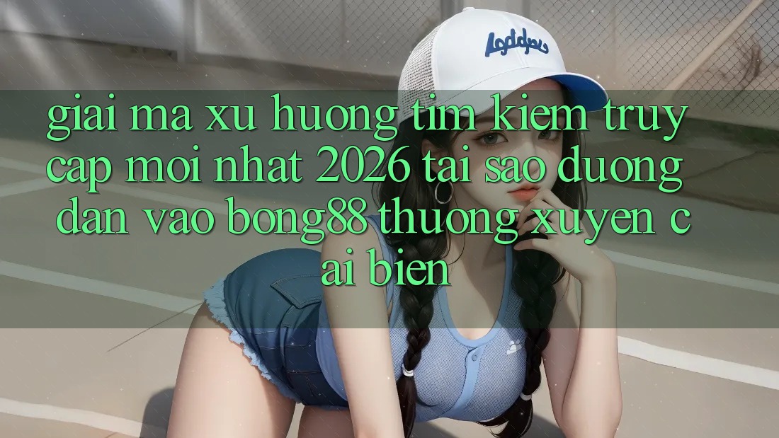 Giải Mã Xu Hướng Tìm Kiếm “Truy Cập Mới nhất 2026” - Tại Sao Đường dẫn Vào Bong88 Thường Xuyên Cải biến?
