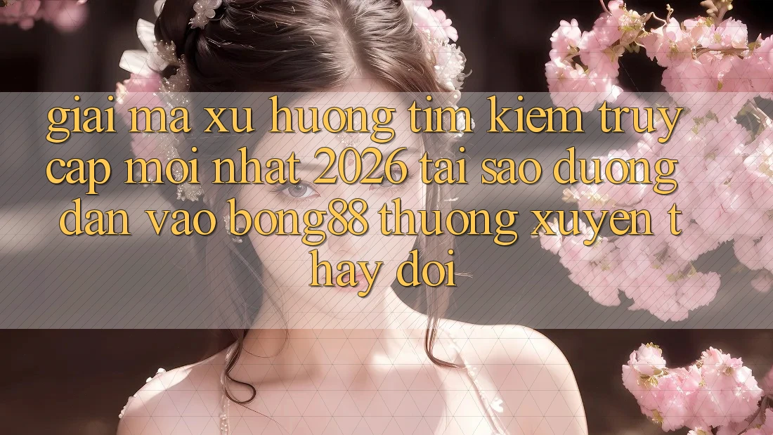 Giải Mã Xu Hướng Tìm Kiếm “Truy Cập Mới nhất 2026” - Tại Sao Đường dẫn Vào Bong88 Thường Xuyên Thay Đổi?